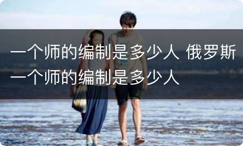一个师的编制是多少人 俄罗斯一个师的编制是多少人
