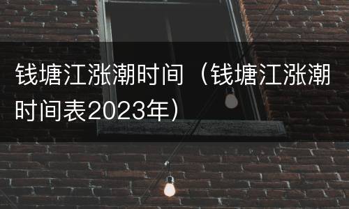 钱塘江涨潮时间（钱塘江涨潮时间表2023年）