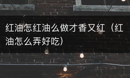红油怎红油么做才香又红（红油怎么弄好吃）
