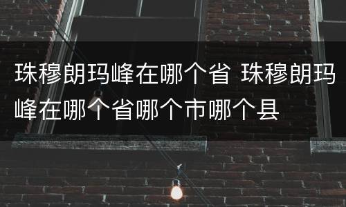 珠穆朗玛峰在哪个省 珠穆朗玛峰在哪个省哪个市哪个县