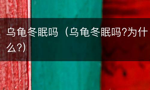 乌龟冬眠吗（乌龟冬眠吗?为什么?）