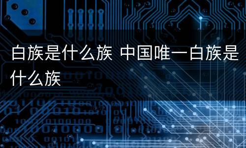 白族是什么族 中国唯一白族是什么族