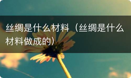 丝绸是什么材料（丝绸是什么材料做成的）
