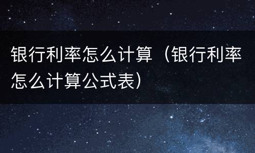 银行利率怎么计算（银行利率怎么计算公式表）