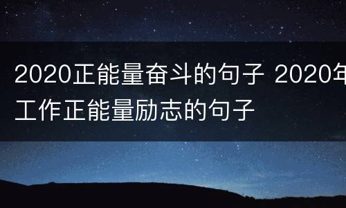 2020正能量奋斗的句子 2020年工作正能量励志的句子
