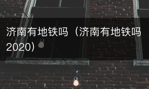 济南有地铁吗（济南有地铁吗2020）