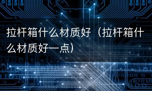 拉杆箱什么材质好（拉杆箱什么材质好一点）