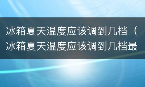 冰箱夏天温度应该调到几档（冰箱夏天温度应该调到几档最合适）