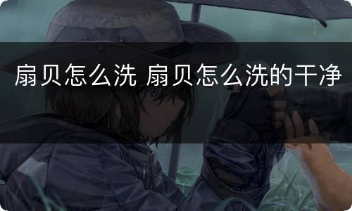 扇贝怎么洗 扇贝怎么洗的干净
