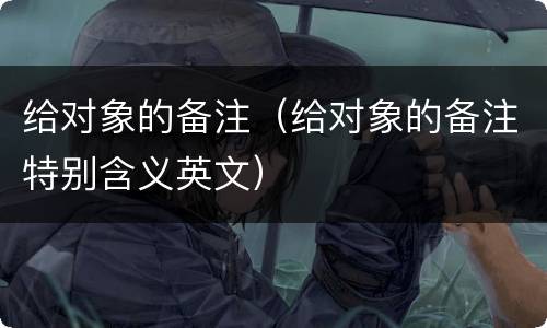 给对象的备注（给对象的备注特别含义英文）