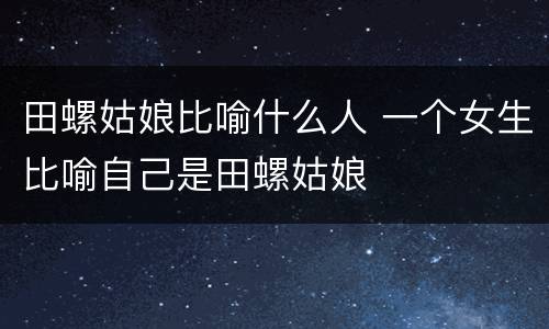 田螺姑娘比喻什么人 一个女生比喻自己是田螺姑娘