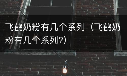 飞鹤奶粉有几个系列（飞鹤奶粉有几个系列?）