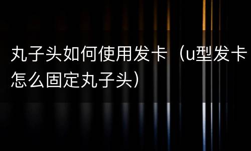 丸子头如何使用发卡（u型发卡怎么固定丸子头）