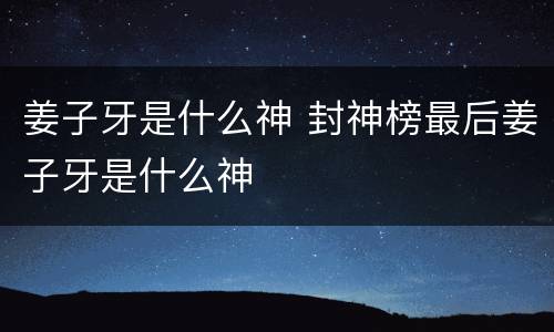 姜子牙是什么神 封神榜最后姜子牙是什么神