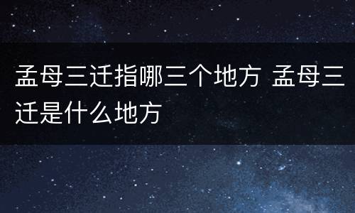 孟母三迁指哪三个地方 孟母三迁是什么地方