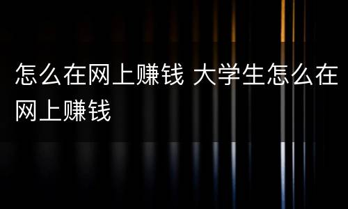 怎么在网上赚钱 大学生怎么在网上赚钱