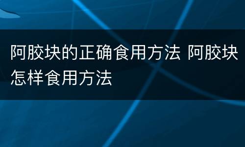 阿胶块的正确食用方法 阿胶块怎样食用方法