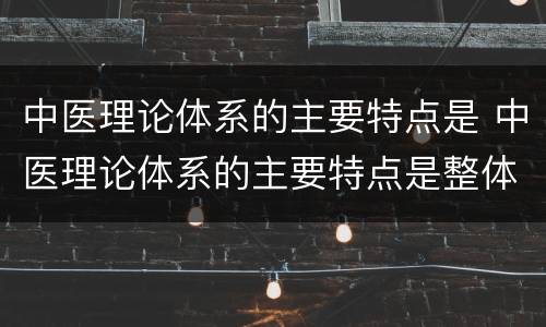中医理论体系的主要特点是 中医理论体系的主要特点是整体观念和阴阳学说