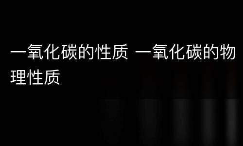 一氧化碳的性质 一氧化碳的物理性质