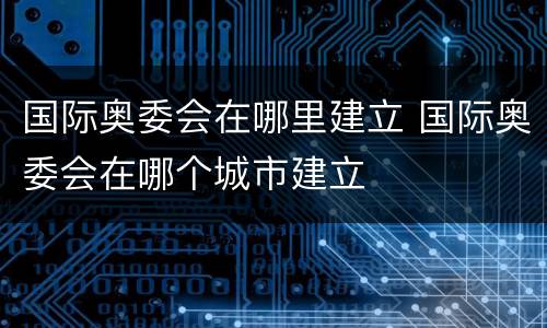 国际奥委会在哪里建立 国际奥委会在哪个城市建立