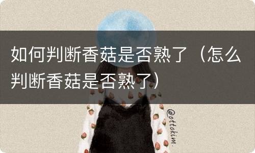 如何判断香菇是否熟了（怎么判断香菇是否熟了）