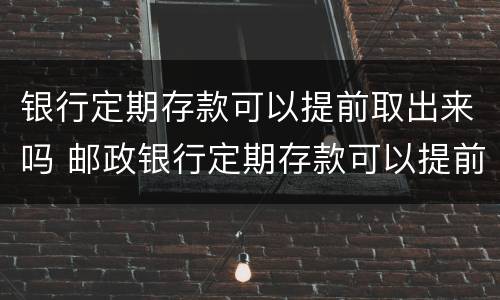 银行定期存款可以提前取出来吗 邮政银行定期存款可以提前取出来吗