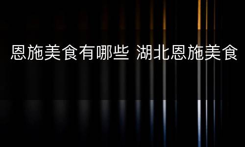 恩施美食有哪些 湖北恩施美食