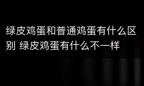 绿皮鸡蛋和普通鸡蛋有什么区别 绿皮鸡蛋有什么不一样