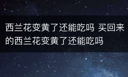 西兰花变黄了还能吃吗 买回来的西兰花变黄了还能吃吗