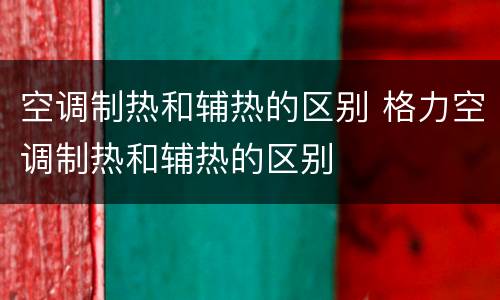 空调制热和辅热的区别 格力空调制热和辅热的区别