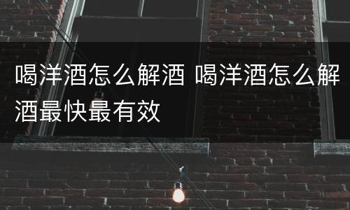 喝洋酒怎么解酒 喝洋酒怎么解酒最快最有效