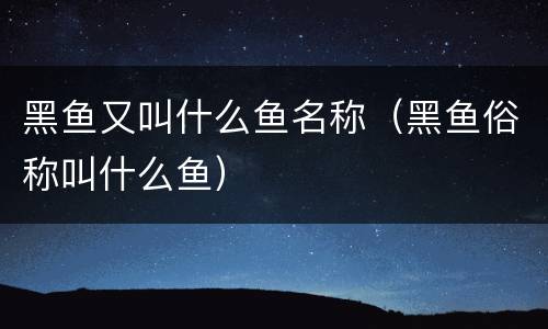 黑鱼又叫什么鱼名称（黑鱼俗称叫什么鱼）