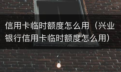 信用卡临时额度怎么用（兴业银行信用卡临时额度怎么用）