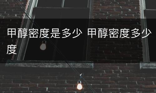 甲醇密度是多少 甲醇密度多少度
