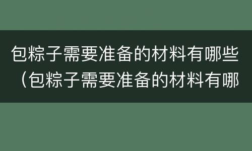 包粽子需要准备的材料有哪些（包粽子需要准备的材料有哪些种类）