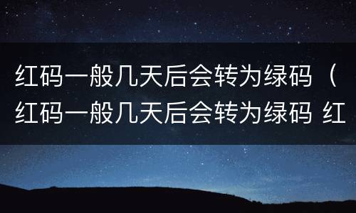 红码一般几天后会转为绿码（红码一般几天后会转为绿码 红码几天可以转绿码）