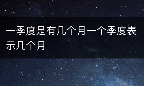 一季度是有几个月一个季度表示几个月