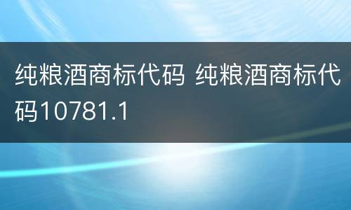 纯粮酒商标代码 纯粮酒商标代码10781.1