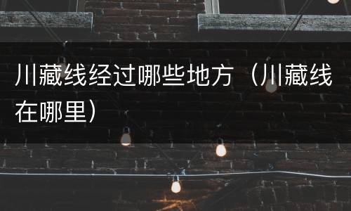 川藏线经过哪些地方（川藏线在哪里）
