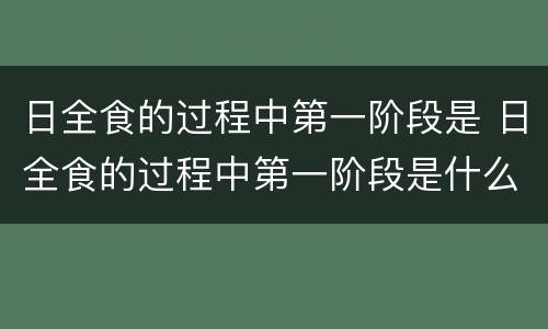 日全食的过程中第一阶段是 日全食的过程中第一阶段是什么