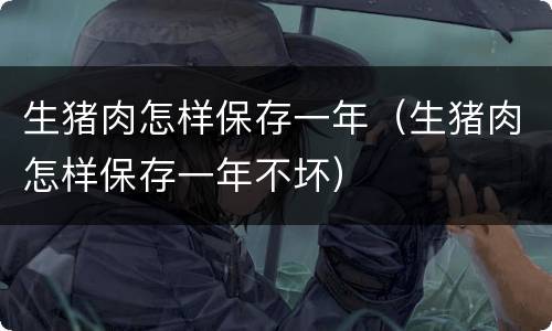 生猪肉怎样保存一年（生猪肉怎样保存一年不坏）