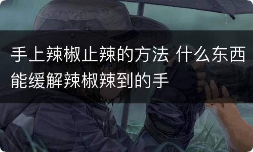 手上辣椒止辣的方法 什么东西能缓解辣椒辣到的手