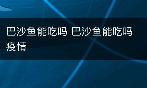 巴沙鱼能吃吗 巴沙鱼能吃吗 疫情