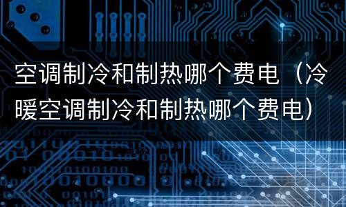 空调制冷和制热哪个费电（冷暖空调制冷和制热哪个费电）