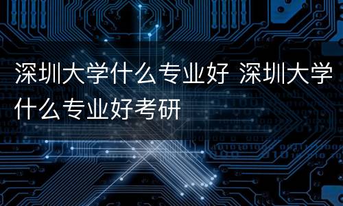 深圳大学什么专业好 深圳大学什么专业好考研