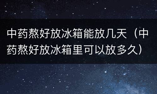 中药熬好放冰箱能放几天（中药熬好放冰箱里可以放多久）