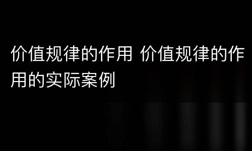 价值规律的作用 价值规律的作用的实际案例