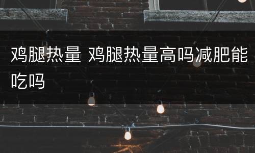 鸡腿热量 鸡腿热量高吗减肥能吃吗