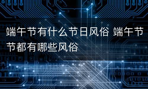 端午节有什么节日风俗 端午节节都有哪些风俗