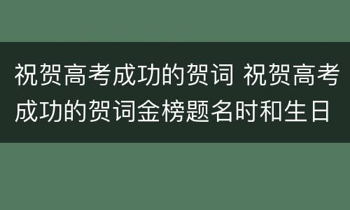 祝贺高考成功的贺词 祝贺高考成功的贺词金榜题名时和生日的祝福